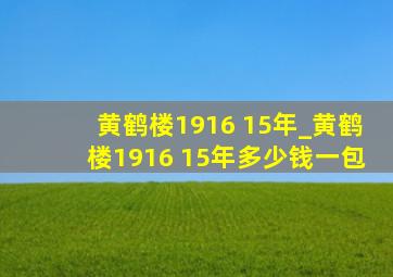 黄鹤楼1916 15年_黄鹤楼1916 15年多少钱一包